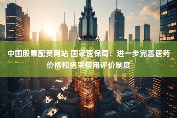 中国股票配资网站 国家医保局：进一步完善医药价格和招采信用评价制度