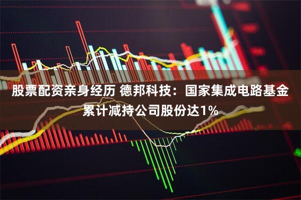 股票配资亲身经历 德邦科技：国家集成电路基金累计减持公司股份达1%
