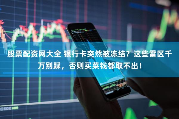 股票配资网大全 银行卡突然被冻结？这些雷区千万别踩，否则买菜钱都取不出！
