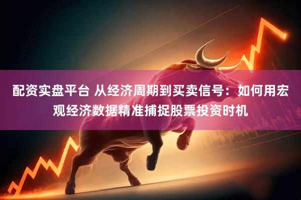 配资实盘平台 从经济周期到买卖信号：如何用宏观经济数据精准捕捉股票投资时机