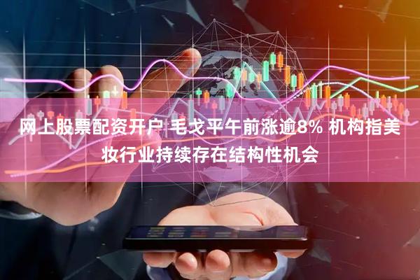 网上股票配资开户 毛戈平午前涨逾8% 机构指美妆行业持续存在结构性机会