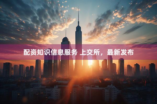 配资知识信息服务 上交所，最新发布