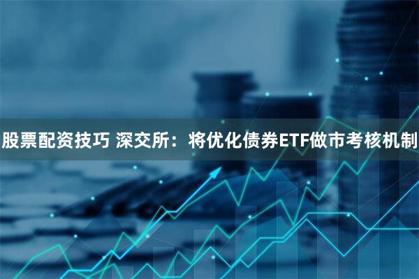 股票配资技巧 深交所：将优化债券ETF做市考核机制