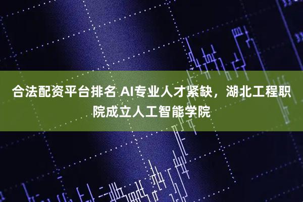 合法配资平台排名 AI专业人才紧缺，湖北工程职院成立人工智能学院