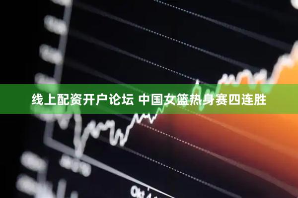 线上配资开户论坛 中国女篮热身赛四连胜