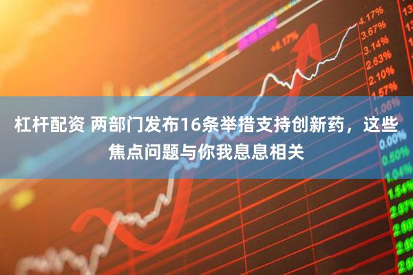 杠杆配资 两部门发布16条举措支持创新药，这些焦点问题与你我息息相关