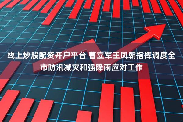 线上炒股配资开户平台 曹立军王凤朝指挥调度全市防汛减灾和强降雨应对工作