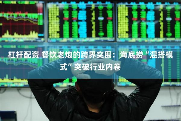 杠杆配资 餐饮老炮的跨界突围：海底捞“混搭模式”突破行业内卷
