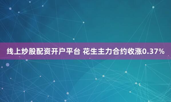 线上炒股配资开户平台 花生主力合约收涨0.37%