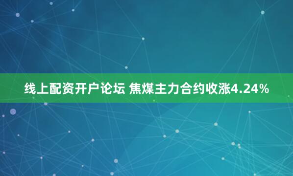 线上配资开户论坛 焦煤主力合约收涨4.24%