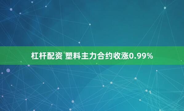 杠杆配资 塑料主力合约收涨0.99%