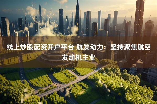 线上炒股配资开户平台 航发动力：坚持聚焦航空发动机主业