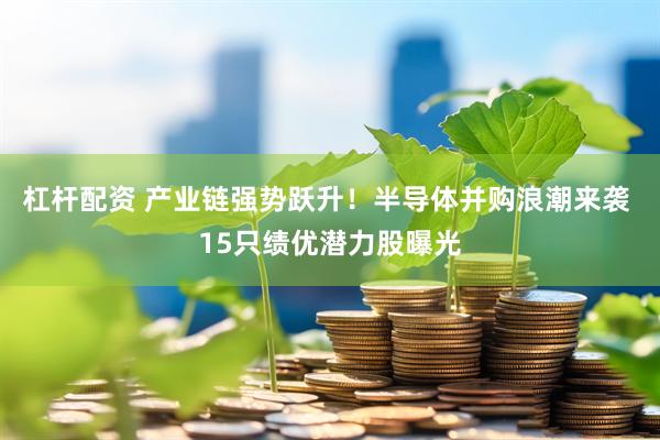 杠杆配资 产业链强势跃升！半导体并购浪潮来袭 15只绩优潜力股曝光