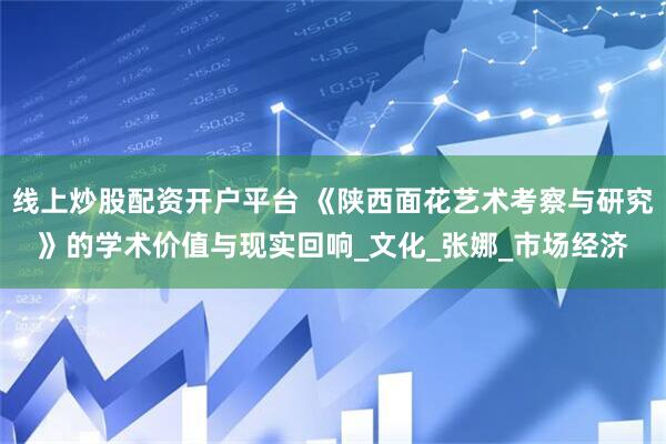 线上炒股配资开户平台 《陕西面花艺术考察与研究》的学术价值与现实回响_文化_张娜_市场经济