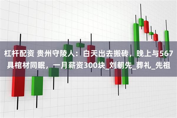 杠杆配资 贵州守陵人：白天出去搬砖，晚上与567具棺材同眠，一月薪资300块_刘朝先_葬礼_先祖