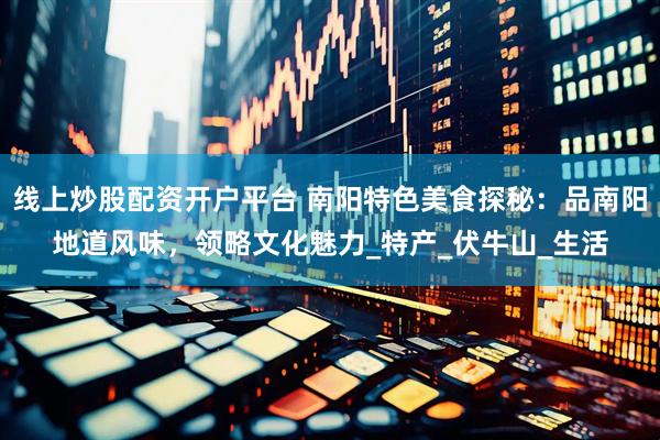 线上炒股配资开户平台 南阳特色美食探秘：品南阳地道风味，领略文化魅力_特产_伏牛山_生活