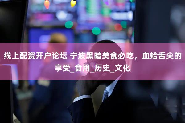 线上配资开户论坛 宁波黑暗美食必吃，血蛤舌尖的享受_食用_历史_文化