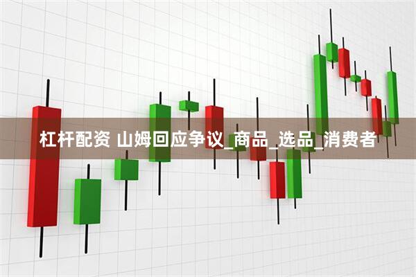 杠杆配资 山姆回应争议_商品_选品_消费者