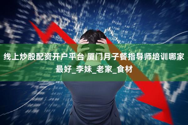 线上炒股配资开户平台 厦门月子餐指导师培训哪家最好_李妹_老家_食材