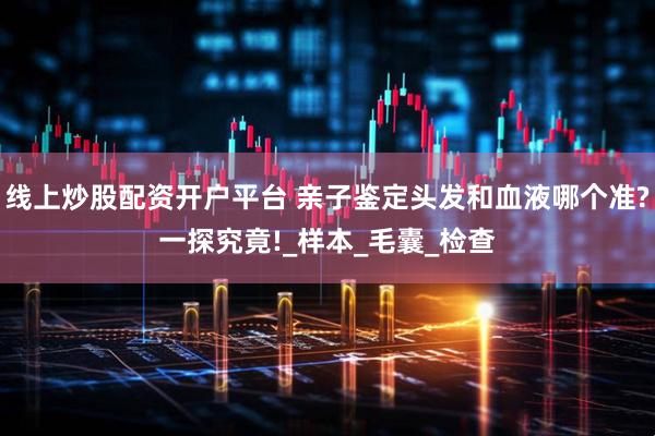 线上炒股配资开户平台 亲子鉴定头发和血液哪个准?一探究竟!_样本_毛囊_检查