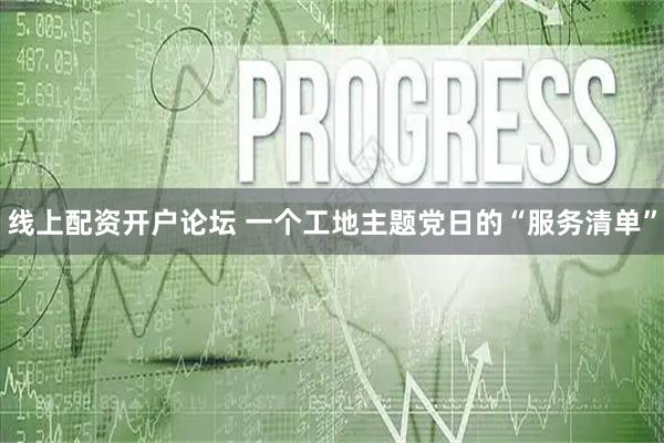 线上配资开户论坛 一个工地主题党日的“服务清单”