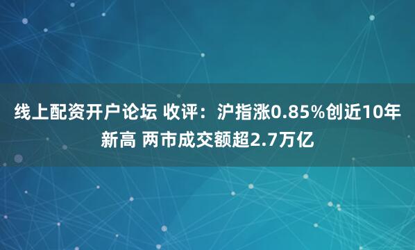 线上配资开户论坛 收评：沪指涨0.85%创近10年新高 两市成交额超2.7万亿