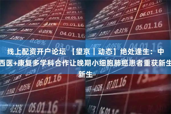 线上配资开户论坛 【望京︱动态】绝处逢生：中西医+康复多学科合作让晚期小细胞肺癌患者重获新生