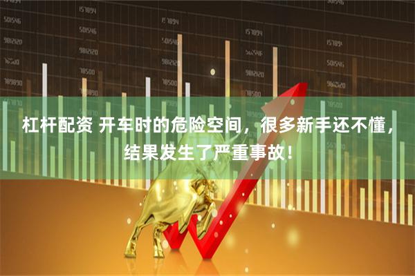 杠杆配资 开车时的危险空间，很多新手还不懂，结果发生了严重事故！