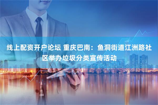 线上配资开户论坛 重庆巴南：鱼洞街道江洲路社区举办垃圾分类宣传活动