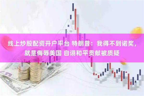 线上炒股配资开户平台 特朗普：我得不到诺奖，就是侮辱美国 自诩和平贡献被质疑