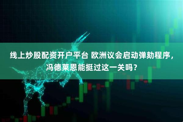 线上炒股配资开户平台 欧洲议会启动弹劾程序，冯德莱恩能挺过这一关吗？