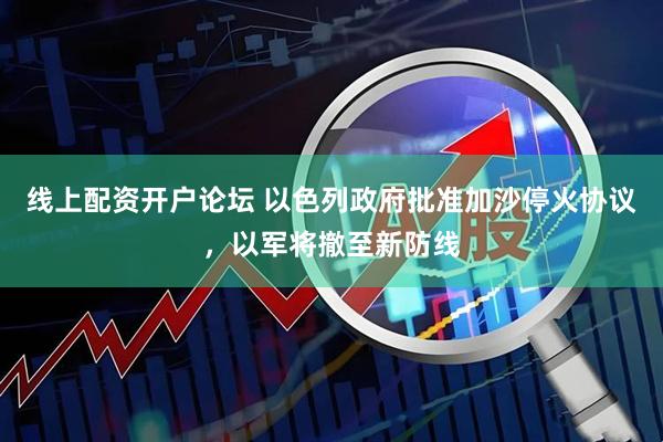 线上配资开户论坛 以色列政府批准加沙停火协议，以军将撤至新防线