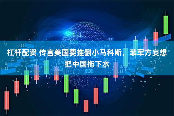 杠杆配资 传言美国要推翻小马科斯，菲军方妄想把中国拖下水