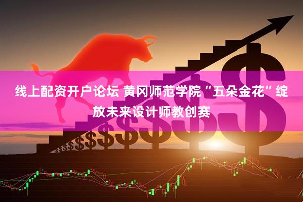 线上配资开户论坛 黄冈师范学院“五朵金花”绽放未来设计师教创赛