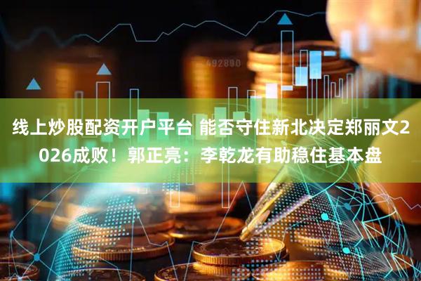 线上炒股配资开户平台 能否守住新北决定郑丽文2026成败！郭正亮：李乾龙有助稳住基本盘