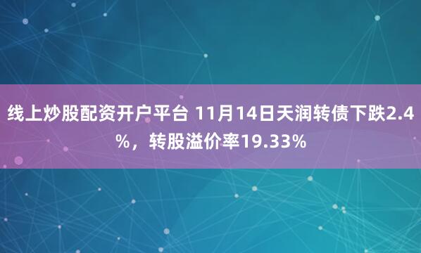 线上炒股配资开户平台 11月14日天润转债下跌2.4%,转股溢价率19.33%