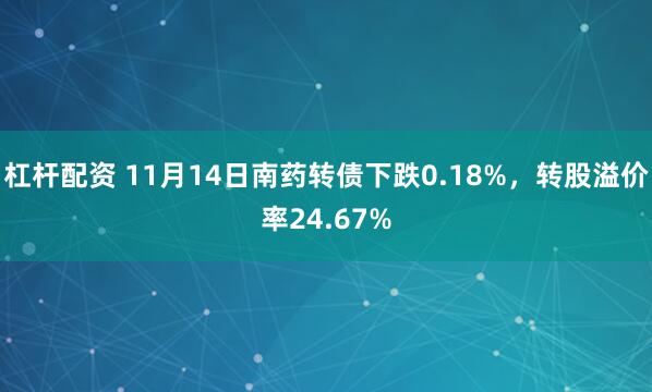 杠杆配资 11月14日南药转债下跌0.18%，转股溢价率24.67%