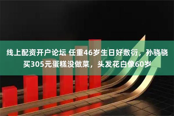线上配资开户论坛 任重46岁生日好敷衍，孙骁骁买305元蛋糕没做菜，头发花白像60岁