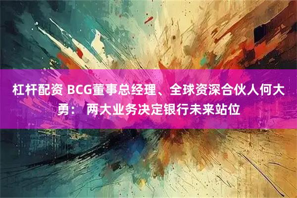 杠杆配资 BCG董事总经理、全球资深合伙人何大勇： 两大业务决定银行未来站位
