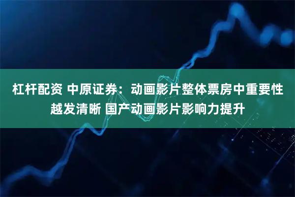 杠杆配资 中原证券：动画影片整体票房中重要性越发清晰 国产动画影片影响力提升