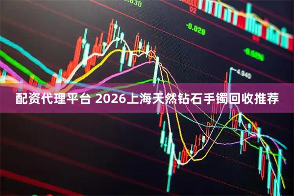 配资代理平台 2026上海天然钻石手镯回收推荐
