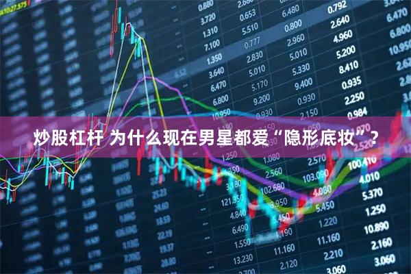 炒股杠杆 为什么现在男星都爱“隐形底妆”？