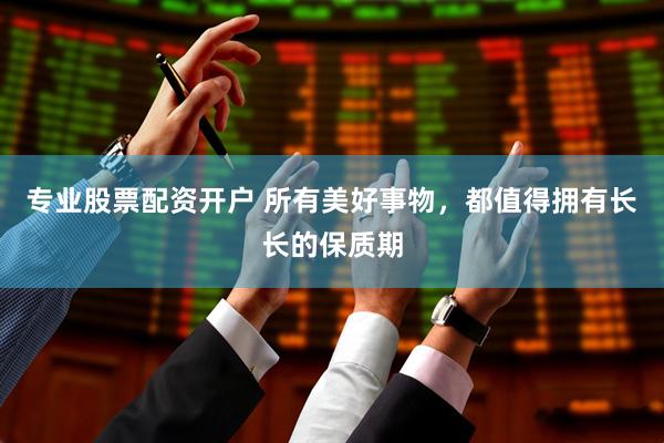 专业股票配资开户 所有美好事物，都值得拥有长长的保质期