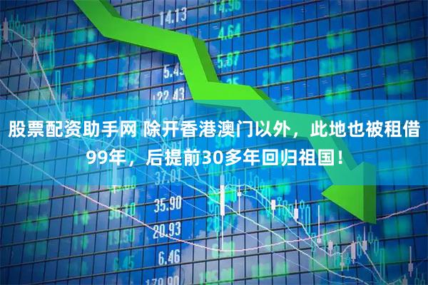 股票配资助手网 除开香港澳门以外，此地也被租借99年，后提前30多年回归祖国！