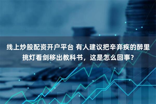 线上炒股配资开户平台 有人建议把辛弃疾的醉里挑灯看剑移出教科书，这是怎么回事？