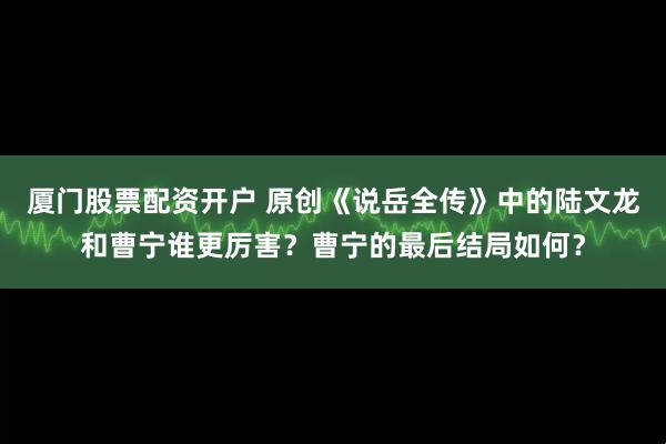 厦门股票配资开户 原创《说岳全传》中的陆文龙和曹宁谁更厉害？曹宁的最后结局如何？
