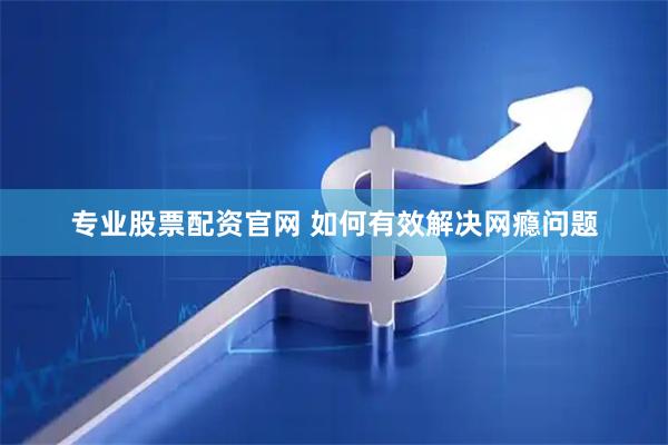 专业股票配资官网 如何有效解决网瘾问题