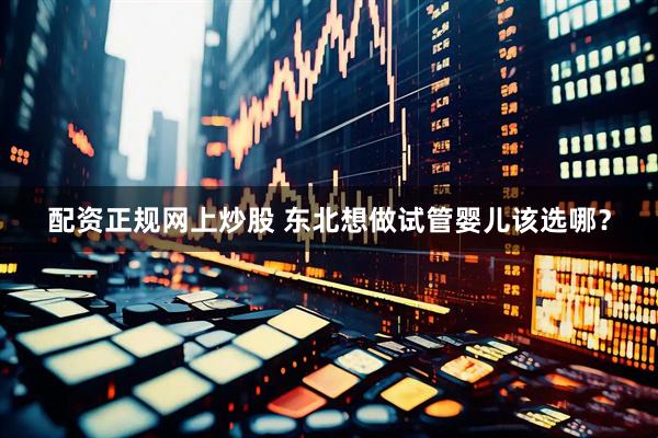 配资正规网上炒股 东北想做试管婴儿该选哪？