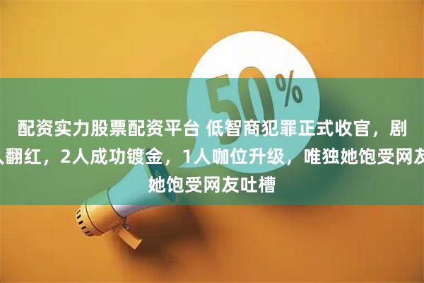 配资实力股票配资平台 低智商犯罪正式收官，剧中3人翻红，2人成功镀金，1人咖位升级，唯独她饱受网友吐槽