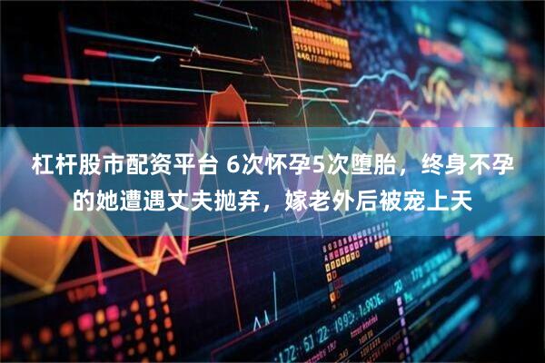 杠杆股市配资平台 6次怀孕5次堕胎，终身不孕的她遭遇丈夫抛弃，嫁老外后被宠上天